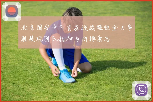 北京国安今日首发迎战强敌全力争胜展现团队精神与拼搏意志